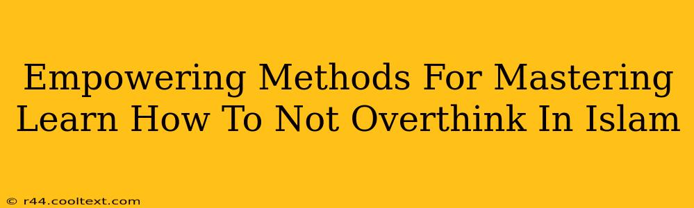 Empowering Methods For Mastering Learn How To Not Overthink In Islam