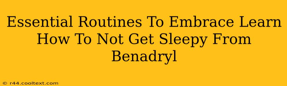 Essential Routines To Embrace Learn How To Not Get Sleepy From Benadryl