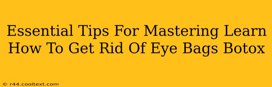 Essential Tips For Mastering Learn How To Get Rid Of Eye Bags Botox