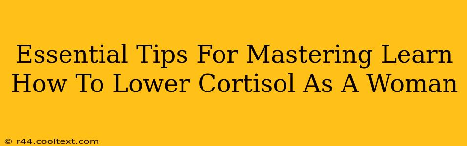 Essential Tips For Mastering Learn How To Lower Cortisol As A Woman