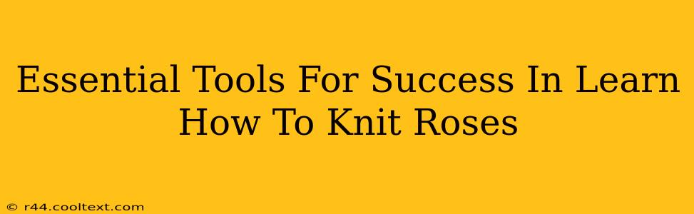 Essential Tools For Success In Learn How To Knit Roses