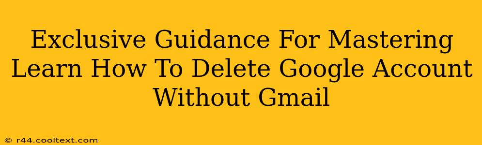 Exclusive Guidance For Mastering Learn How To Delete Google Account Without Gmail