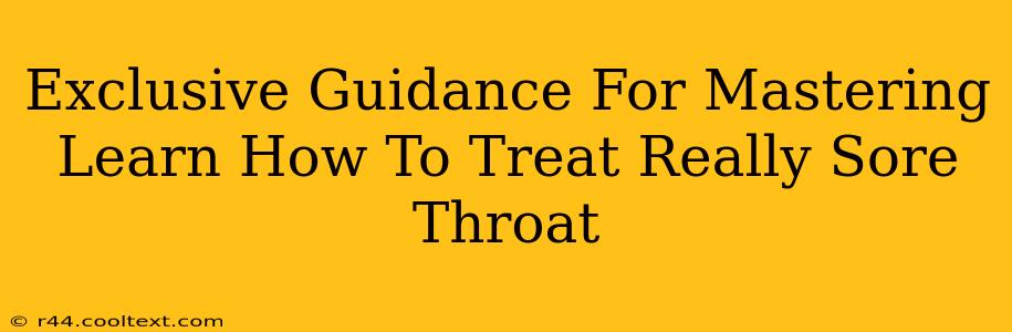 Exclusive Guidance For Mastering Learn How To Treat Really Sore Throat