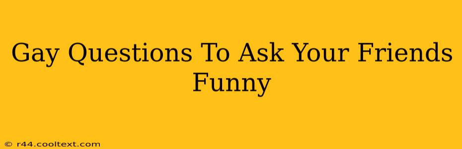 Gay Questions To Ask Your Friends Funny