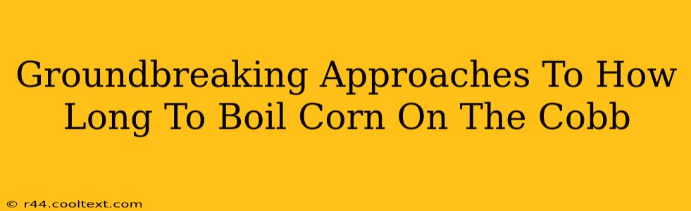 Groundbreaking Approaches To How Long To Boil Corn On The Cobb