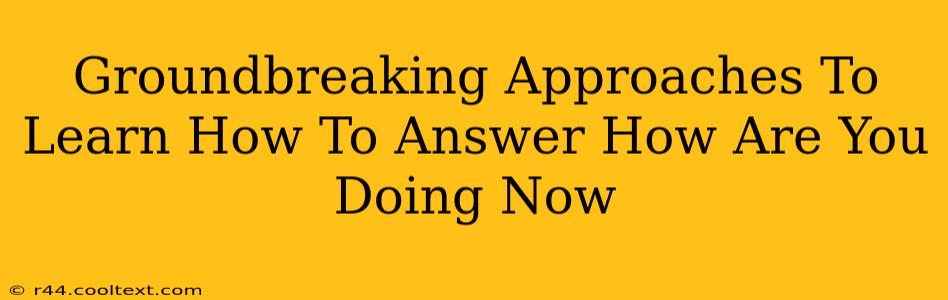 Groundbreaking Approaches To Learn How To Answer How Are You Doing Now