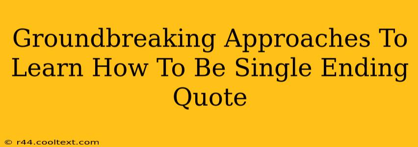 Groundbreaking Approaches To Learn How To Be Single Ending Quote