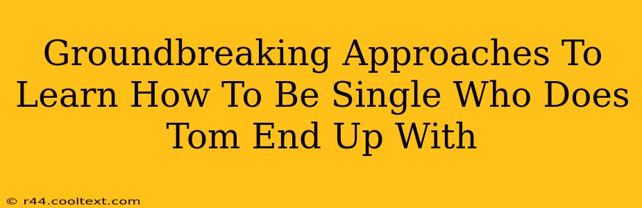 Groundbreaking Approaches To Learn How To Be Single Who Does Tom End Up With