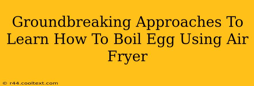 Groundbreaking Approaches To Learn How To Boil Egg Using Air Fryer