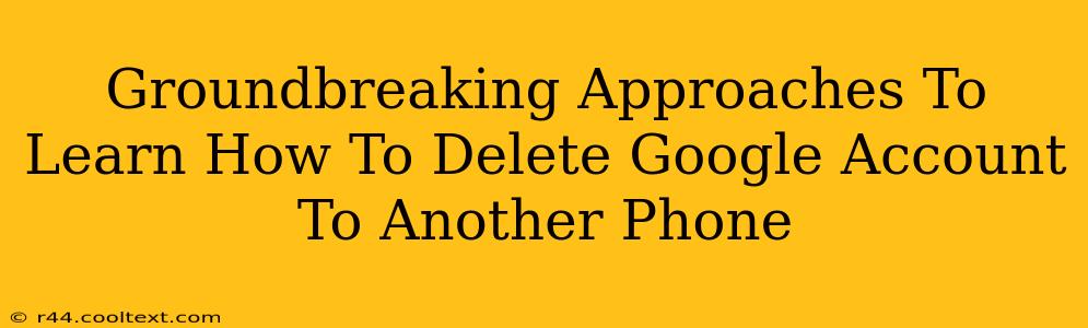 Groundbreaking Approaches To Learn How To Delete Google Account To Another Phone