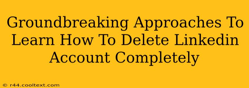 Groundbreaking Approaches To Learn How To Delete Linkedin Account Completely