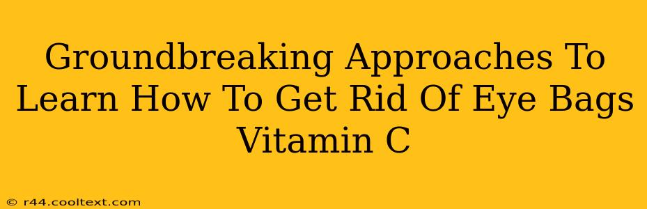 Groundbreaking Approaches To Learn How To Get Rid Of Eye Bags Vitamin C