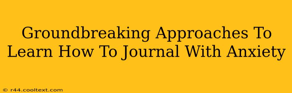 Groundbreaking Approaches To Learn How To Journal With Anxiety