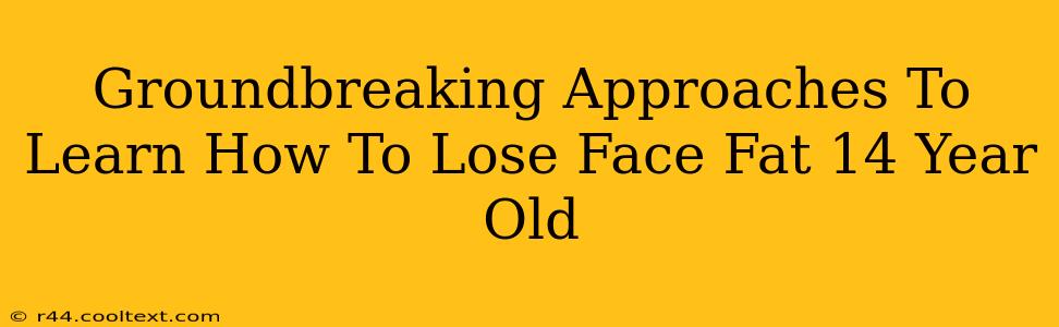 Groundbreaking Approaches To Learn How To Lose Face Fat 14 Year Old