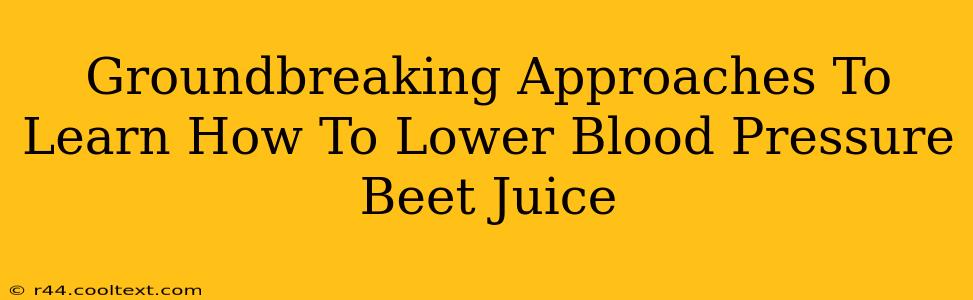 Groundbreaking Approaches To Learn How To Lower Blood Pressure Beet Juice