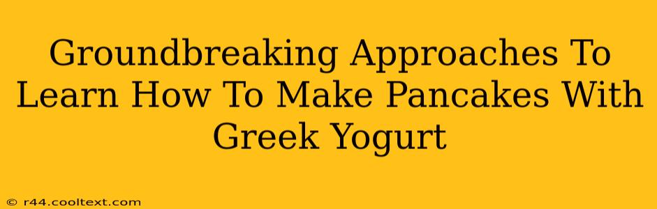 Groundbreaking Approaches To Learn How To Make Pancakes With Greek Yogurt