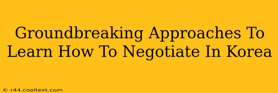 Groundbreaking Approaches To Learn How To Negotiate In Korea