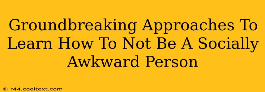 Groundbreaking Approaches To Learn How To Not Be A Socially Awkward Person