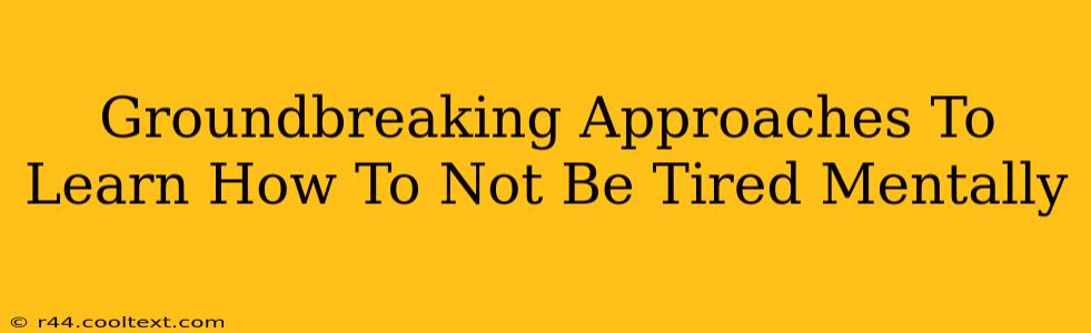 Groundbreaking Approaches To Learn How To Not Be Tired Mentally