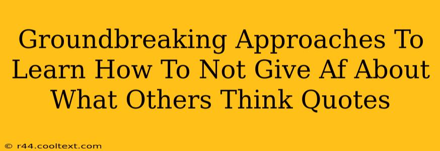 Groundbreaking Approaches To Learn How To Not Give Af About What Others Think Quotes