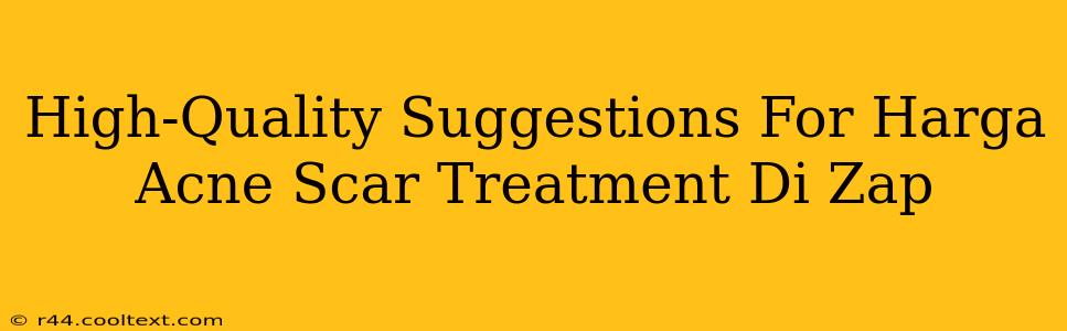 High-Quality Suggestions For Harga Acne Scar Treatment Di Zap