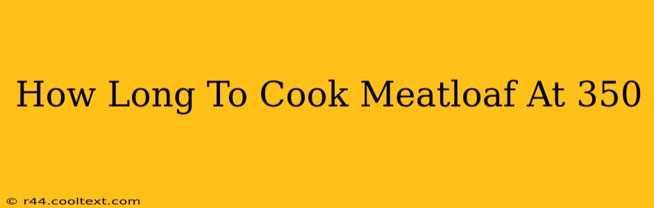 How Long To Cook Meatloaf At 350