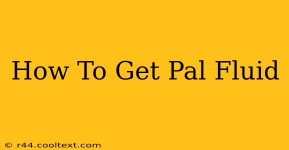 How To Get Pal Fluid