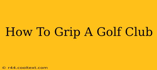 How To Grip A Golf Club