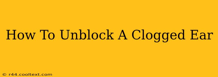 How To Unblock A Clogged Ear