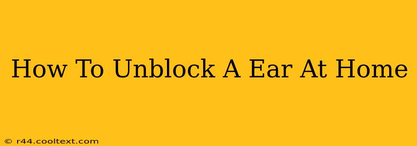 How To Unblock A Ear At Home