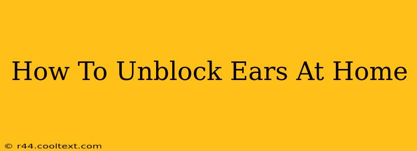 How To Unblock Ears At Home