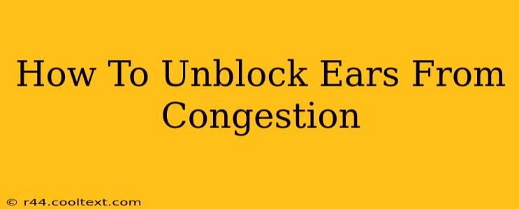 How To Unblock Ears From Congestion