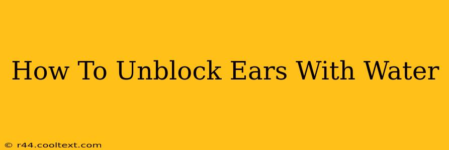 How To Unblock Ears With Water