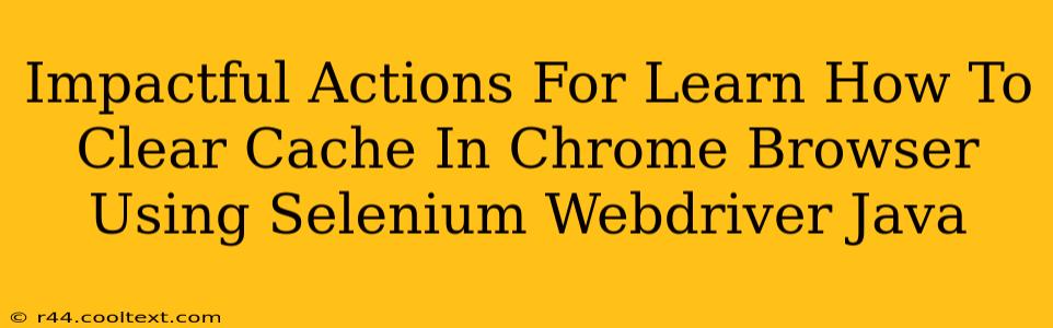 Impactful Actions For Learn How To Clear Cache In Chrome Browser Using Selenium Webdriver Java