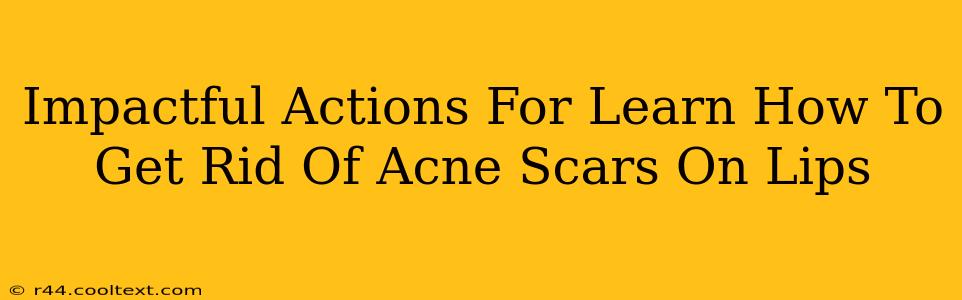 Impactful Actions For Learn How To Get Rid Of Acne Scars On Lips