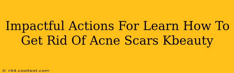 Impactful Actions For Learn How To Get Rid Of Acne Scars Kbeauty