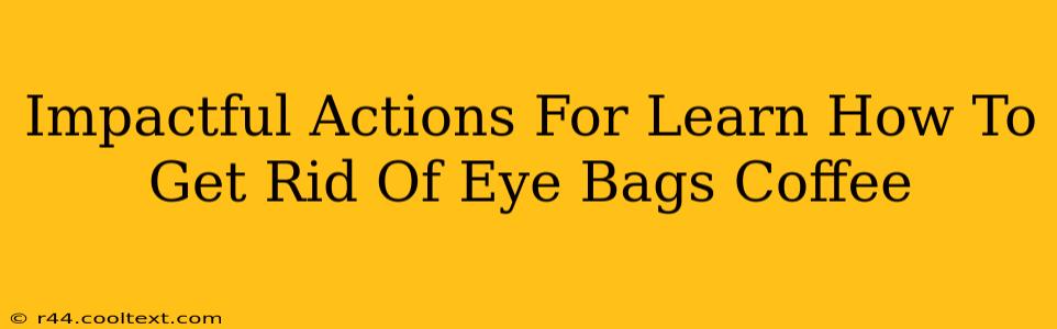 Impactful Actions For Learn How To Get Rid Of Eye Bags Coffee