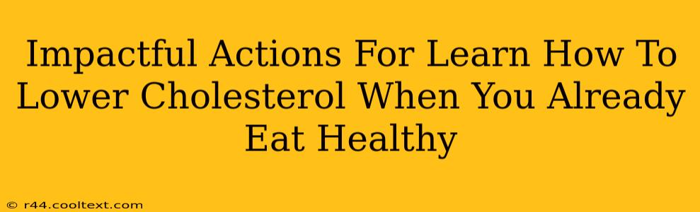 Impactful Actions For Learn How To Lower Cholesterol When You Already Eat Healthy