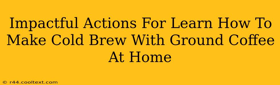 Impactful Actions For Learn How To Make Cold Brew With Ground Coffee At Home