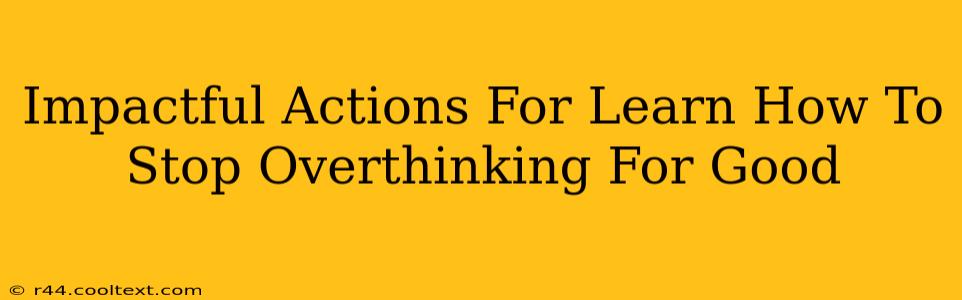 Impactful Actions For Learn How To Stop Overthinking For Good