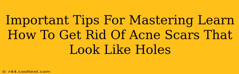 Important Tips For Mastering Learn How To Get Rid Of Acne Scars That Look Like Holes