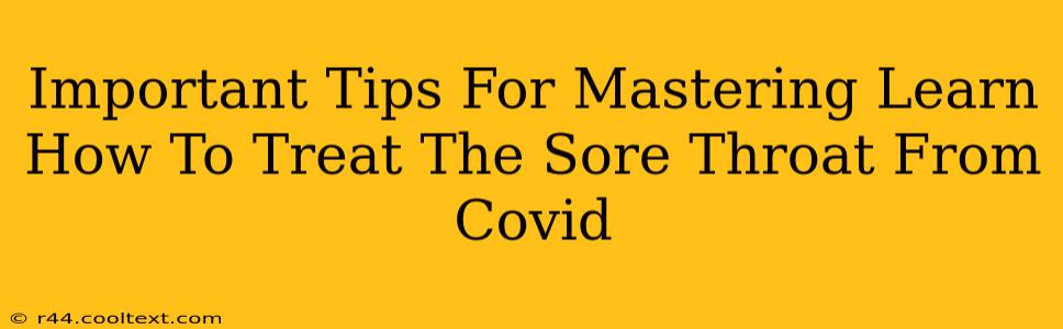 Important Tips For Mastering Learn How To Treat The Sore Throat From Covid