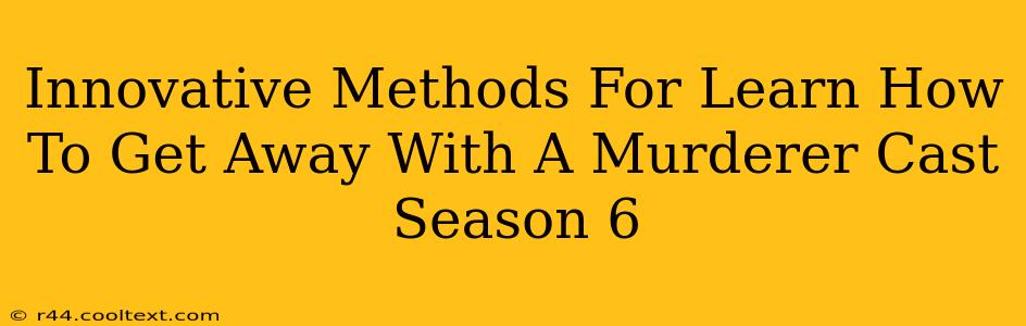 Innovative Methods For Learn How To Get Away With A Murderer Cast Season 6