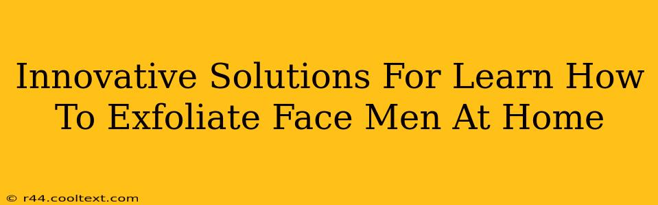 Innovative Solutions For Learn How To Exfoliate Face Men At Home