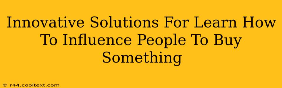 Innovative Solutions For Learn How To Influence People To Buy Something