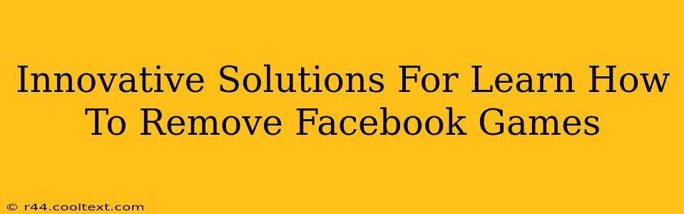 Innovative Solutions For Learn How To Remove Facebook Games