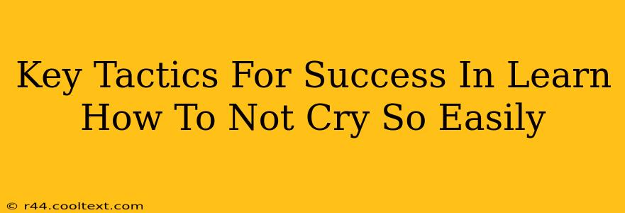 Key Tactics For Success In Learn How To Not Cry So Easily