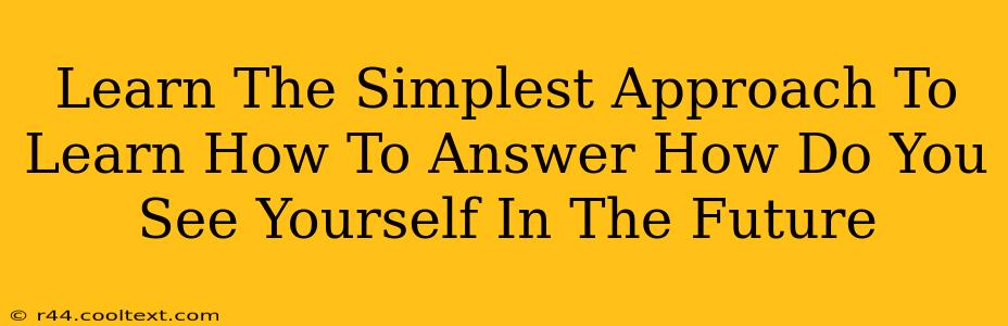 Learn The Simplest Approach To Learn How To Answer How Do You See Yourself In The Future