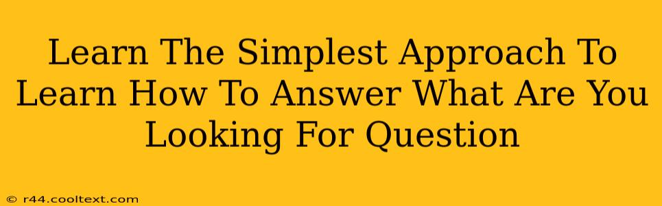 Learn The Simplest Approach To Learn How To Answer What Are You Looking For Question