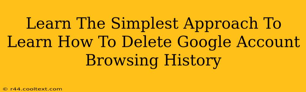 Learn The Simplest Approach To Learn How To Delete Google Account Browsing History